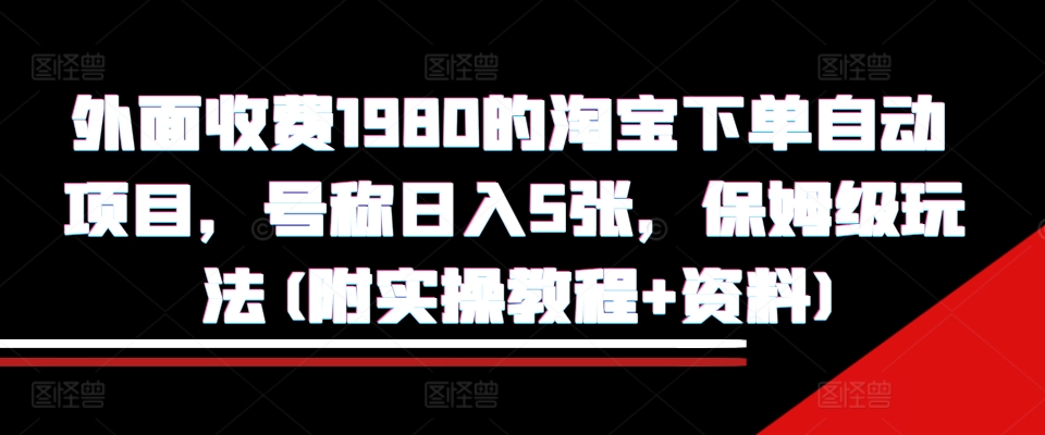 外面收费1980的淘宝下单自动项目，号称日入5张，保姆级玩法(附实操教程+资料)【揭秘】-极速轻创