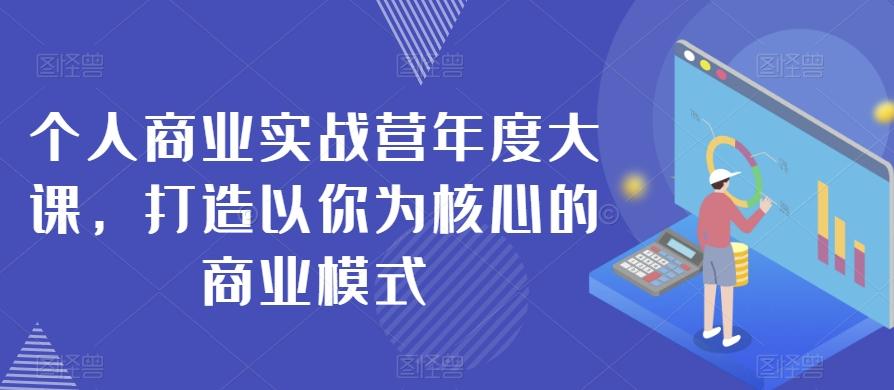 个人商业实战营年度大课，打造以你为核心的商业模式-极速轻创