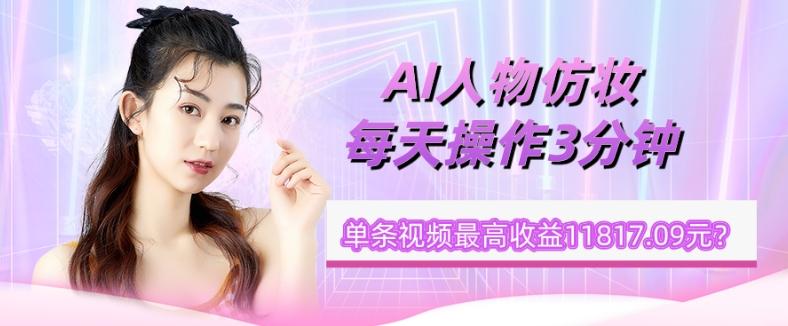 1个学员AI人物仿妆，每天操作3分钟，单条视频最高收益11817.09元？-极速轻创