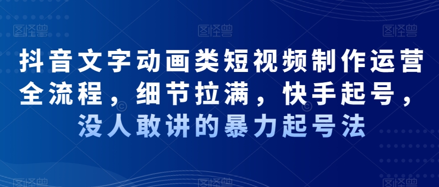 抖音文字动画类短视频制作运营全流程，细节拉满，快手起号，没人敢讲的暴力起号法-极速轻创