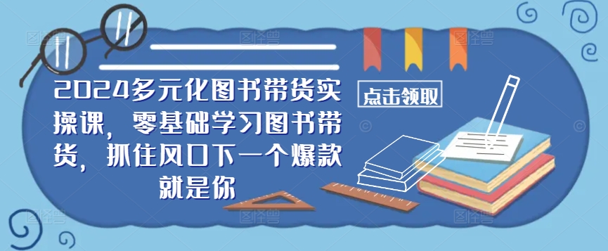 ​​2024多元化图书带货实操课，零基础学习图书带货，抓住风口下一个爆款就是你-极速轻创