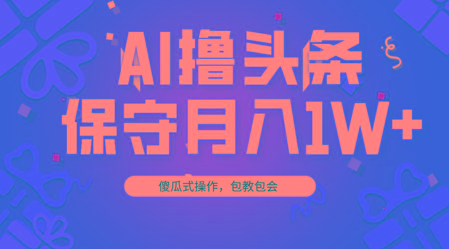 AI撸头条3天必起号，傻瓜操作3分钟1条，复制粘贴月入1W+。-极速轻创