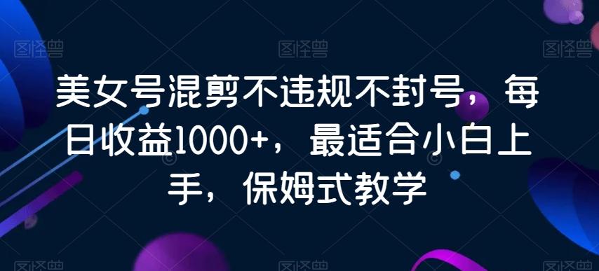 美女号混剪不违规不封号，每日收益1000+，最适合小白上手，保姆式教学-极速轻创