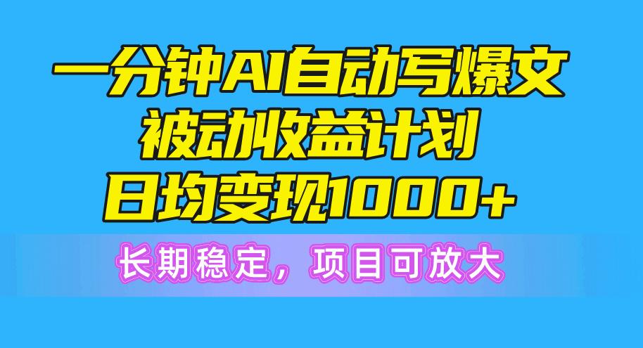 一分钟AI爆文被动收益计划，日均变现1000+，长期稳定，项目可放大-极速轻创