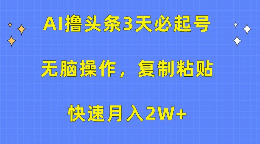 AI撸头条3天必起号，无脑操作3分钟1条，复制粘贴轻松月入2W+-极速轻创