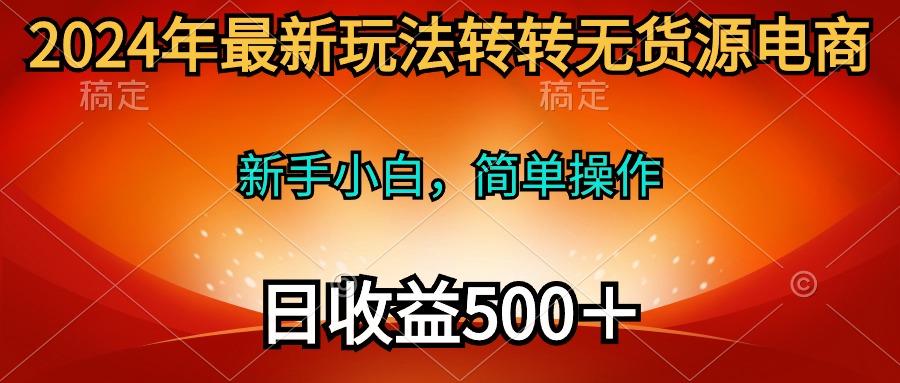 (10003期)2024年最新玩法转转无货源电商，新手小白 简单操作，长期稳定 日收入500＋-极速轻创