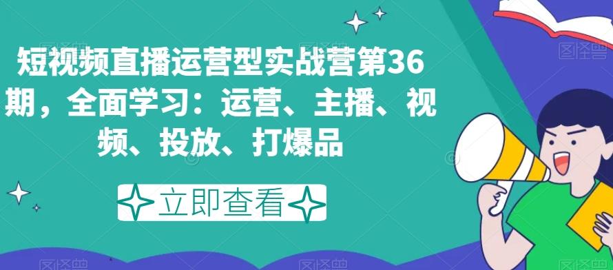 短视频直播运营型实战营第36期，全面学习：运营、主播、视频、投放、打爆品-极速轻创