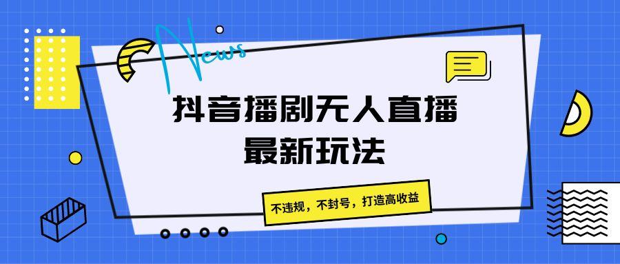 抖音播剧无人直播最新玩法，不违规，不封号，打造高收益-极速轻创