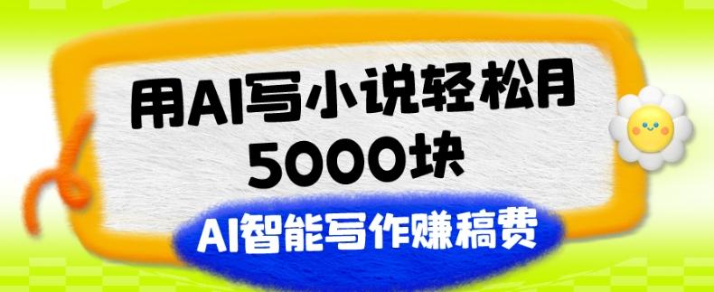 用AI写小说轻松月5000块、AI智能写作赚稿费、【附加一对一指导】-极速轻创