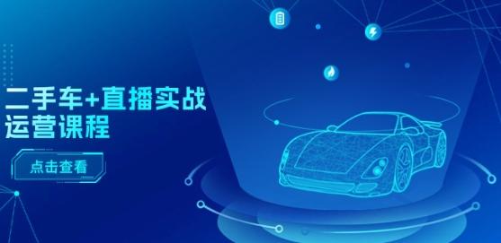 二手车+直播实战运营课程：直播推荐/短视频推荐/千川投放/直播全流程-极速轻创