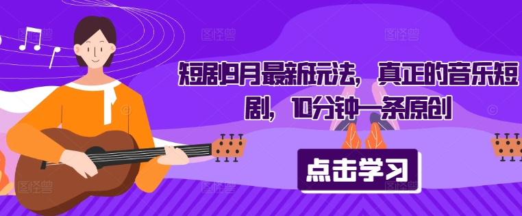 短剧9月最新玩法，真正的音乐短剧，10分钟一条原创-极速轻创