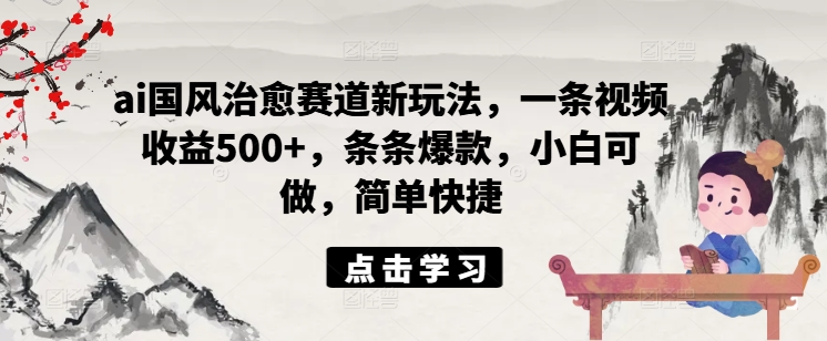 ai国风治愈赛道新玩法，一条视频收益500+，条条爆款，小白可做，简单快捷-极速轻创