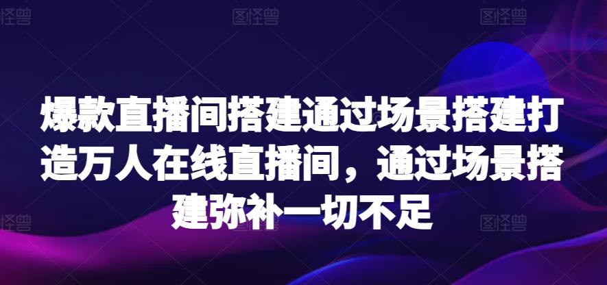 爆款直播间搭建通过场景搭建打造万人在线直播间，通过场景搭建弥补一切不足-极速轻创