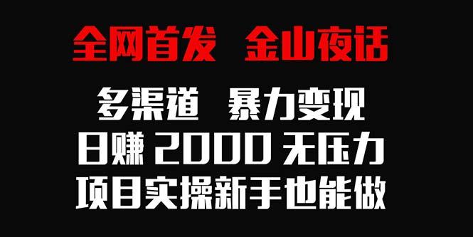 全网首发，金山夜话多渠道暴力变现，日赚2000无压力，项目实操新手也能做-极速轻创
