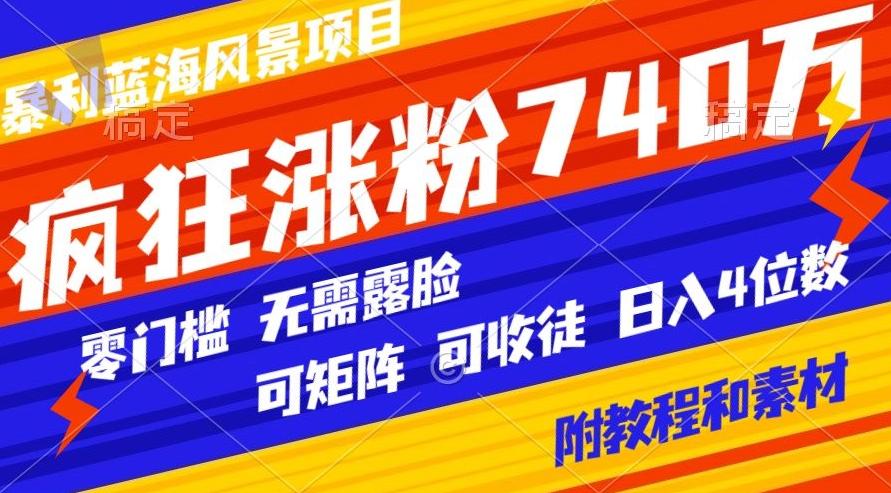 暴利蓝海风景项目疯狂涨粉740w，0门槛，无需露脸，可矩阵，可收徒，日入4位数【附教程和素材】-极速轻创