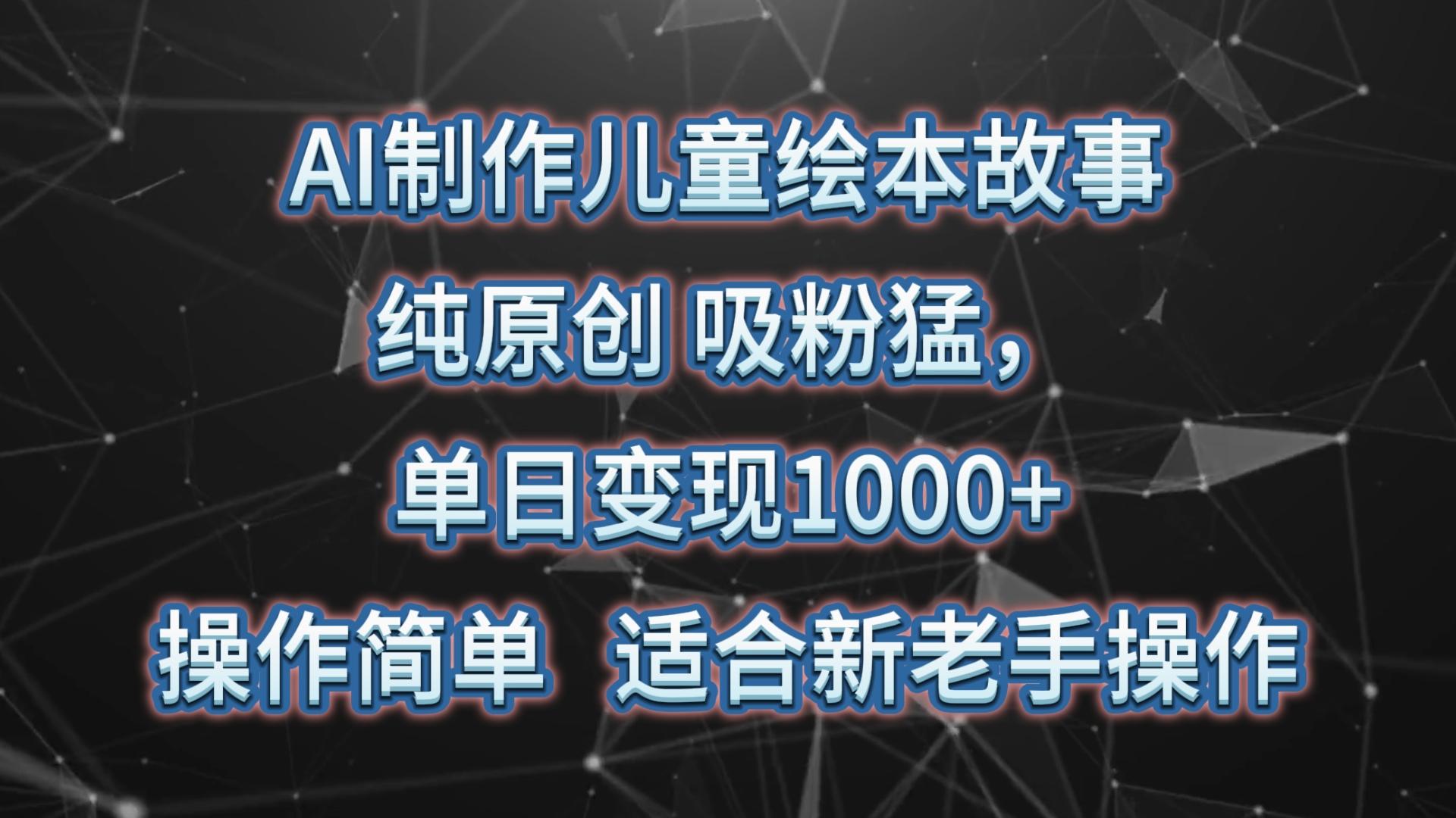 AI制作儿童绘本故事，纯原创，吸粉猛，单日变现1000+，操作简单，适合新老手操作-极速轻创