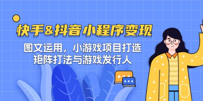 快手&抖音-小程序变现 图文运用/小游戏项目打造/矩阵打法与游戏发行人-极速轻创