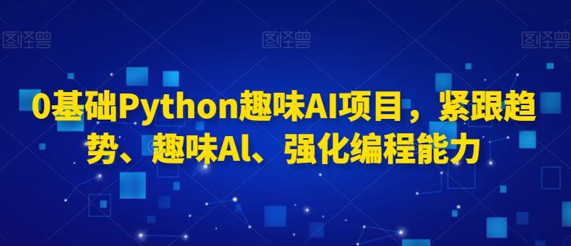 0基础Python趣味AI项目，紧跟趋势、趣味Al、强化编程能力-极速轻创