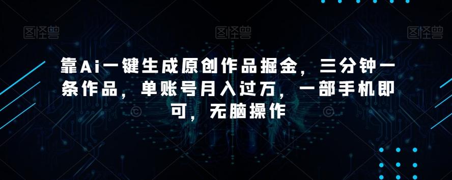 靠Ai一键生成原创作品掘金，三分钟一条作品，单账号月入过万，一部手机即可，无脑操作【揭秘】-极速轻创