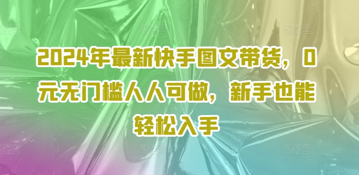 2024年最新快手图文带货，0元无门槛人人可做，新手也能轻松入手-极速轻创