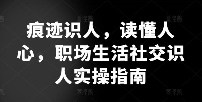 痕迹识人，读懂人心，​职场生活社交识人实操指南-极速轻创