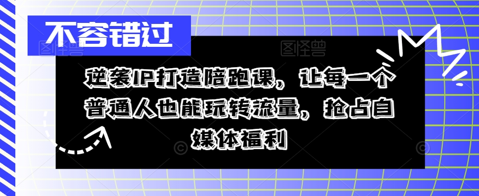 逆袭IP打造陪跑课，让每一个普通人也能玩转流量，抢占自媒体福利-极速轻创