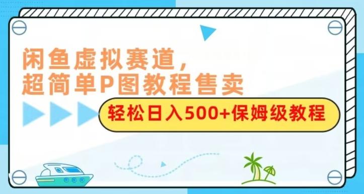 闲鱼虚拟赛道，超简单P图教程售卖，轻松日入500+保姆级教程-极速轻创