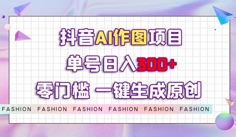 抖音AI作图项目，0门槛单号日入300+，一键生成原创图文【揭秘】-极速轻创