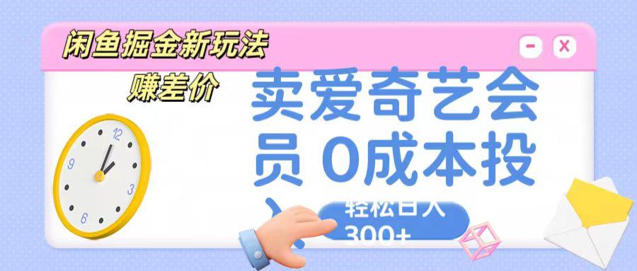 咸鱼掘金新玩法 赚差价 卖爱奇艺会员 0成本投入 轻松日收入300+-极速轻创