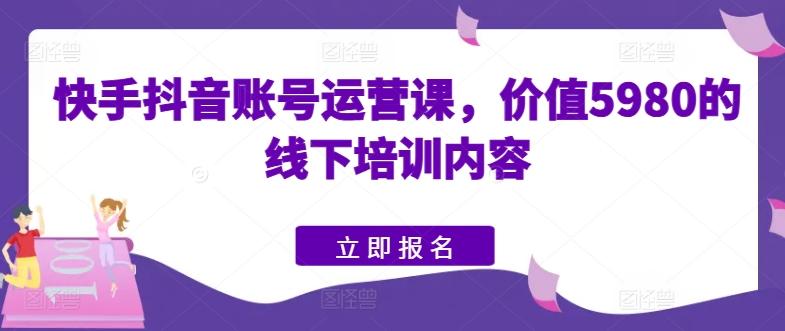 快手抖音账号运营课，价值5980的线下培训内容-极速轻创