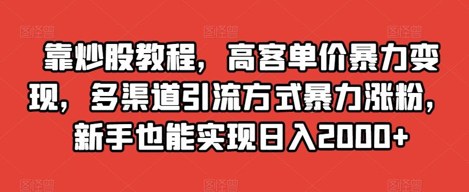 靠炒股教程，高客单价暴力变现，多渠道引流方式暴力涨粉，新手也能实现日入2000+【揭秘】-极速轻创