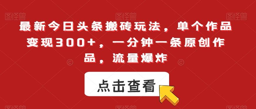 最新今日头条搬砖玩法，单个作品变现300+，一分钟一条原创作品，流量爆炸【揭秘】-极速轻创