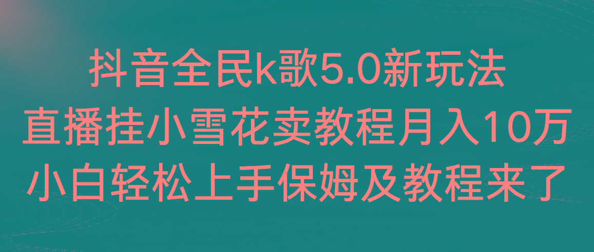抖音全民k歌5.0新玩法，直播挂小雪花卖教程月入10万，小白轻松上手，保…-极速轻创