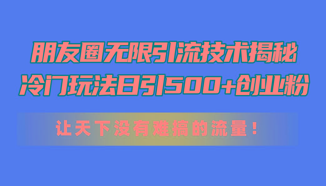 朋友圈无限引流技术揭秘，一个冷门玩法日引500+创业粉，让天下没有难搞…-极速轻创
