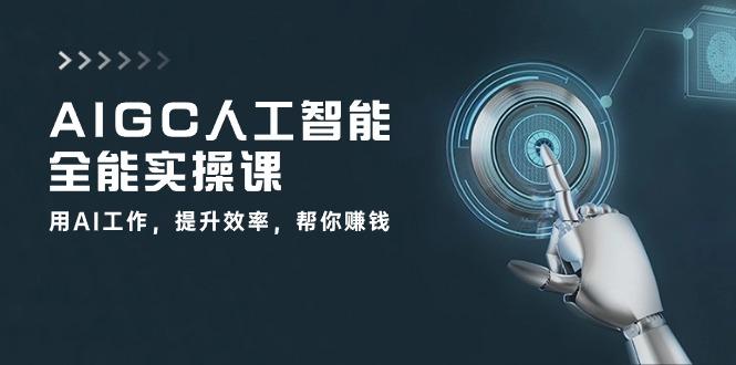 AIGC 人工智能全能实操课：用AI工作，提升效率，帮你赚钱(33节课-极速轻创