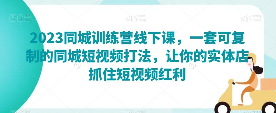 2023同城训练营线下课，一套可复制的同城短视频打法，让你的实体店抓住短视频红利-极速轻创