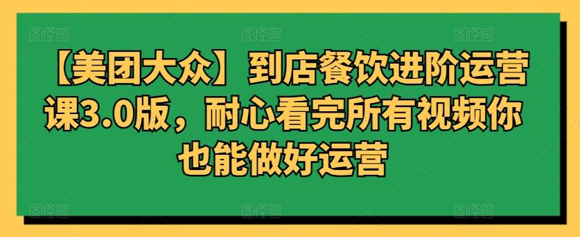 【美团大众】到店餐饮进阶运营课3.0版，耐心看完所有视频你也能做好运营-极速轻创