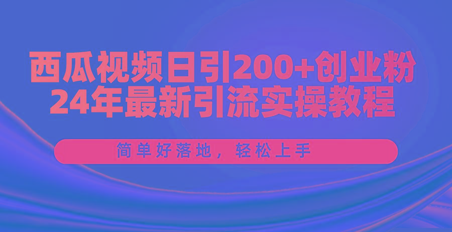 西瓜视频日引200+创业粉，24年最新引流实操教程，简单好落地，轻松上手-极速轻创