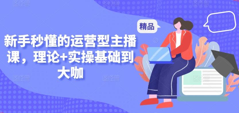 新手秒懂的运营型主播课，理论+实操基础到大咖-极速轻创