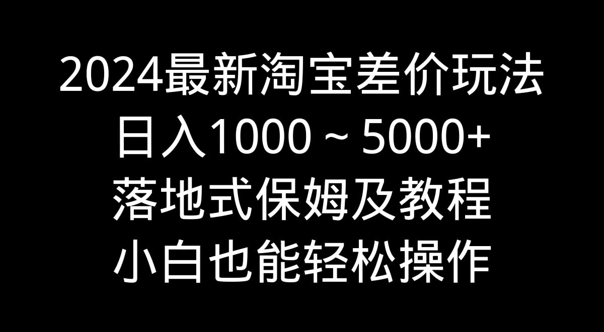 2024最新淘宝差价玩法，日入1000～5000+落地式保姆及教程 小白也能轻松操作-极速轻创