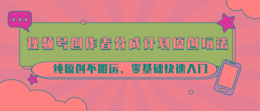 视频号创作者分成计划原创玩法；纯原创不搬运、零基础快速入门-极速轻创