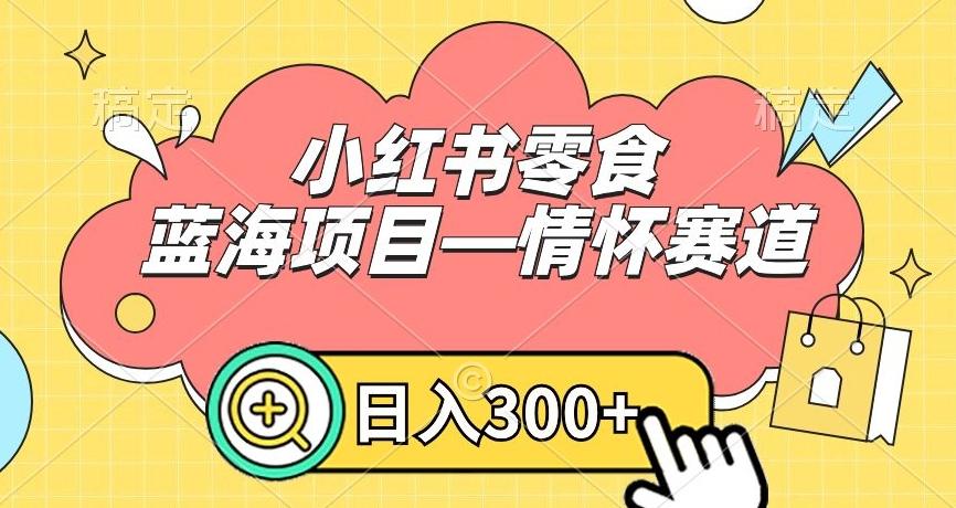 小红书零食蓝海项目—情怀赛道，0门槛，日入300+【揭秘】-极速轻创