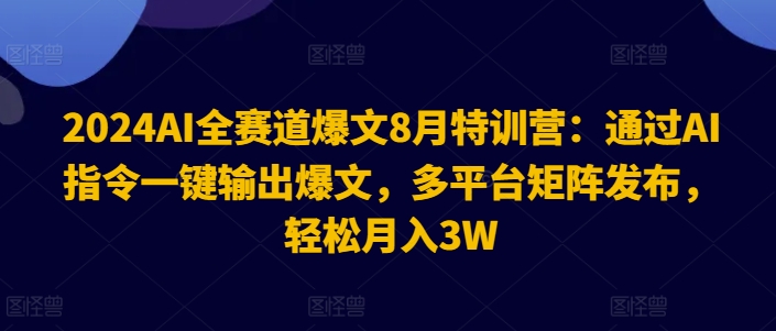 2024AI全赛道爆文8月特训营：通过AI指令一键输出爆文，多平台矩阵发布，轻松月入3W【揭秘】-极速轻创