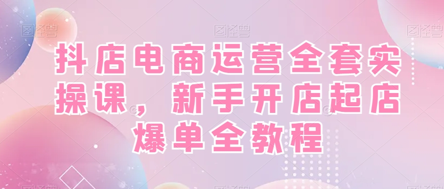 抖店电商运营全套实操课，新手开店起店爆单全教程-极速轻创