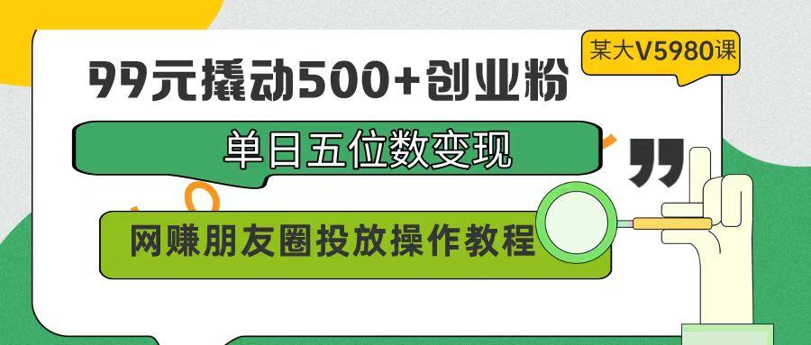 (9534期)99元撬动500+创业粉，单日五位数变现，网赚朋友圈投放操作教程价值5980！-极速轻创