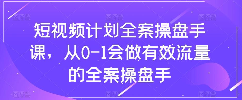 短视频计划全案操盘手课，从0-1会做有效流量的全案操盘手-极速轻创