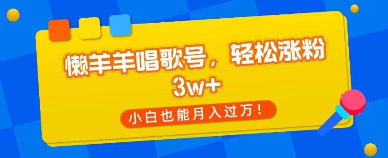 懒羊羊唱歌号，轻松涨粉3w+，小白也能轻松月入过万！-极速轻创