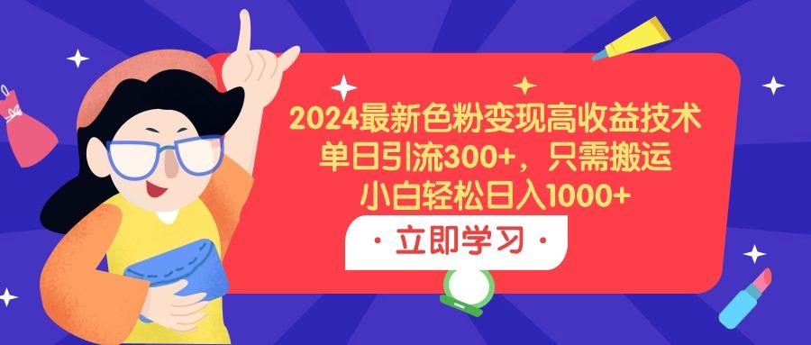 (9480期)2024最新色粉变现高收益技术，单日引流300+，只需搬运，小白轻松日入1000+-极速轻创