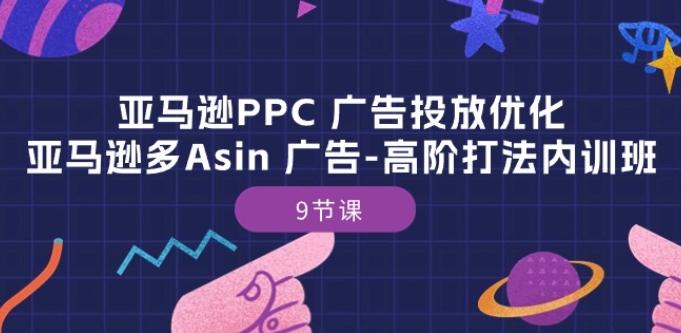 亚马逊PPC 广告投放优化：亚马逊多Asin 广告-高阶打法内训班-9节课-极速轻创