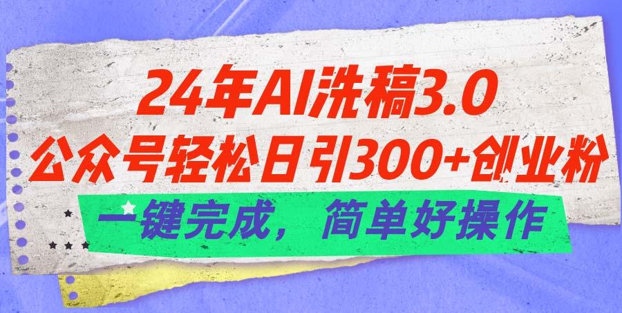24年Ai洗稿3.0，公众号轻松日引300+创业粉，一键完成，简单好操作-极速轻创